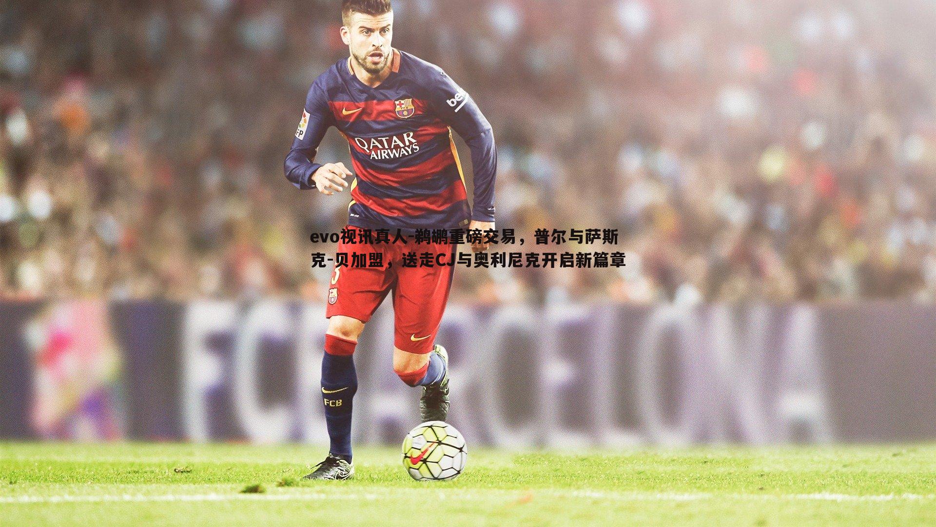 evo视讯真人-鹈鹕重磅交易，普尔与萨斯克-贝加盟，送走CJ与奥利尼克开启新篇章