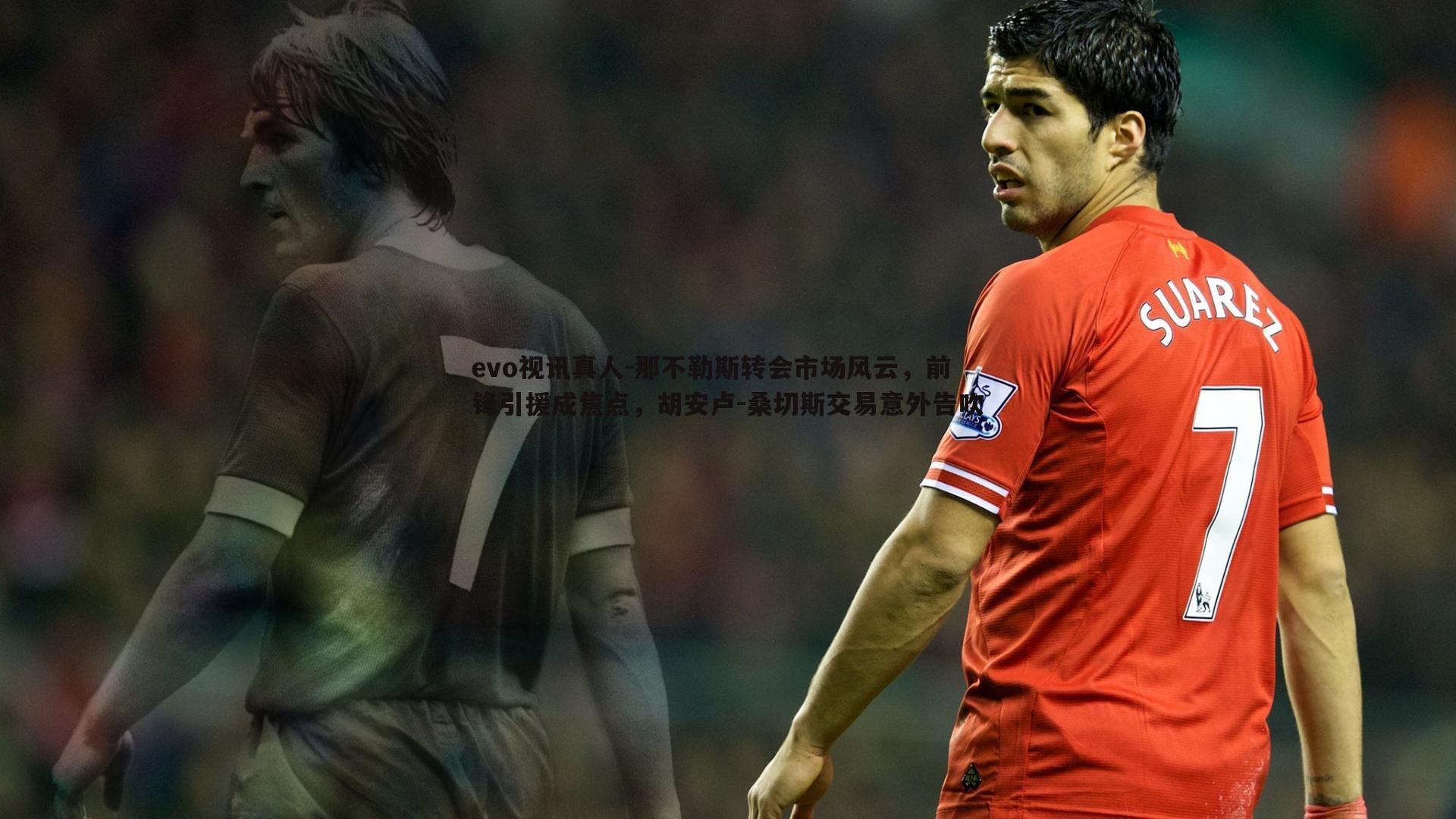 evo视讯真人-那不勒斯转会市场风云，前锋引援成焦点，胡安卢-桑切斯交易意外告吹
