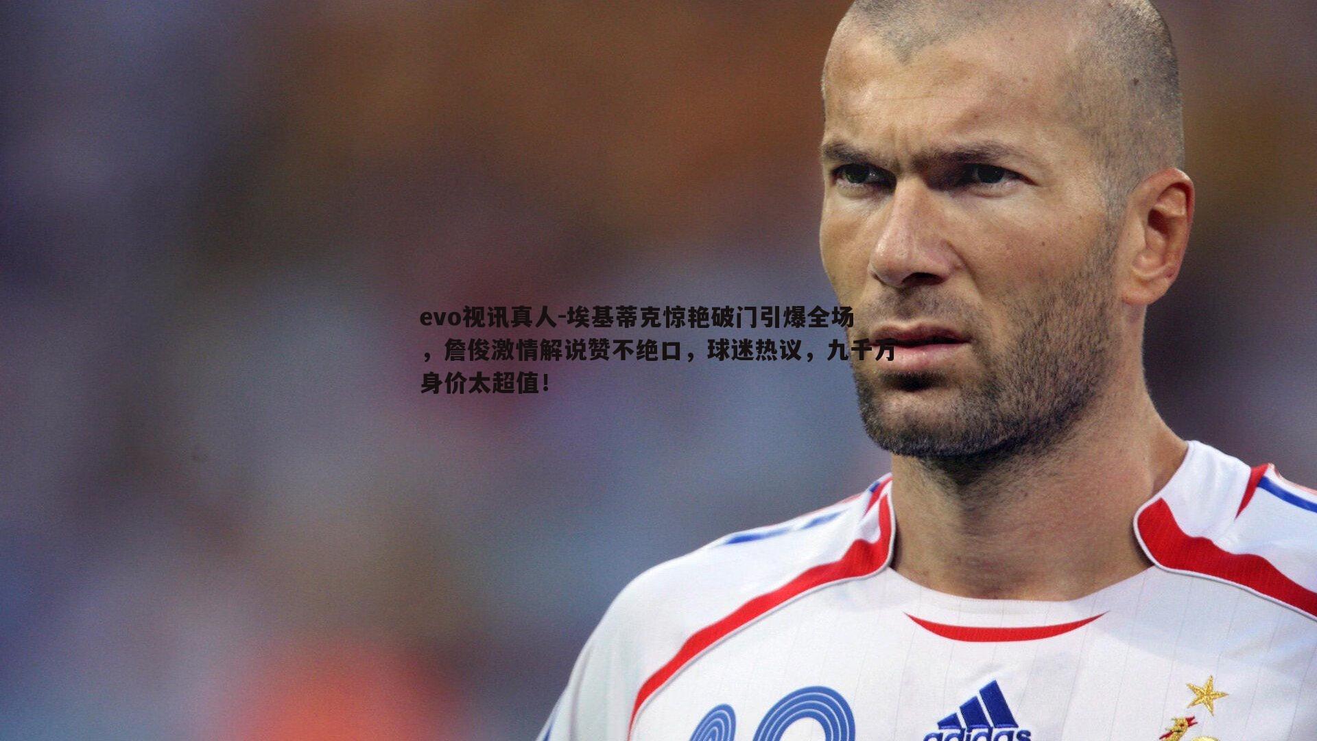 evo视讯真人-埃基蒂克惊艳破门引爆全场，詹俊激情解说赞不绝口，球迷热议，九千万身价太超值！