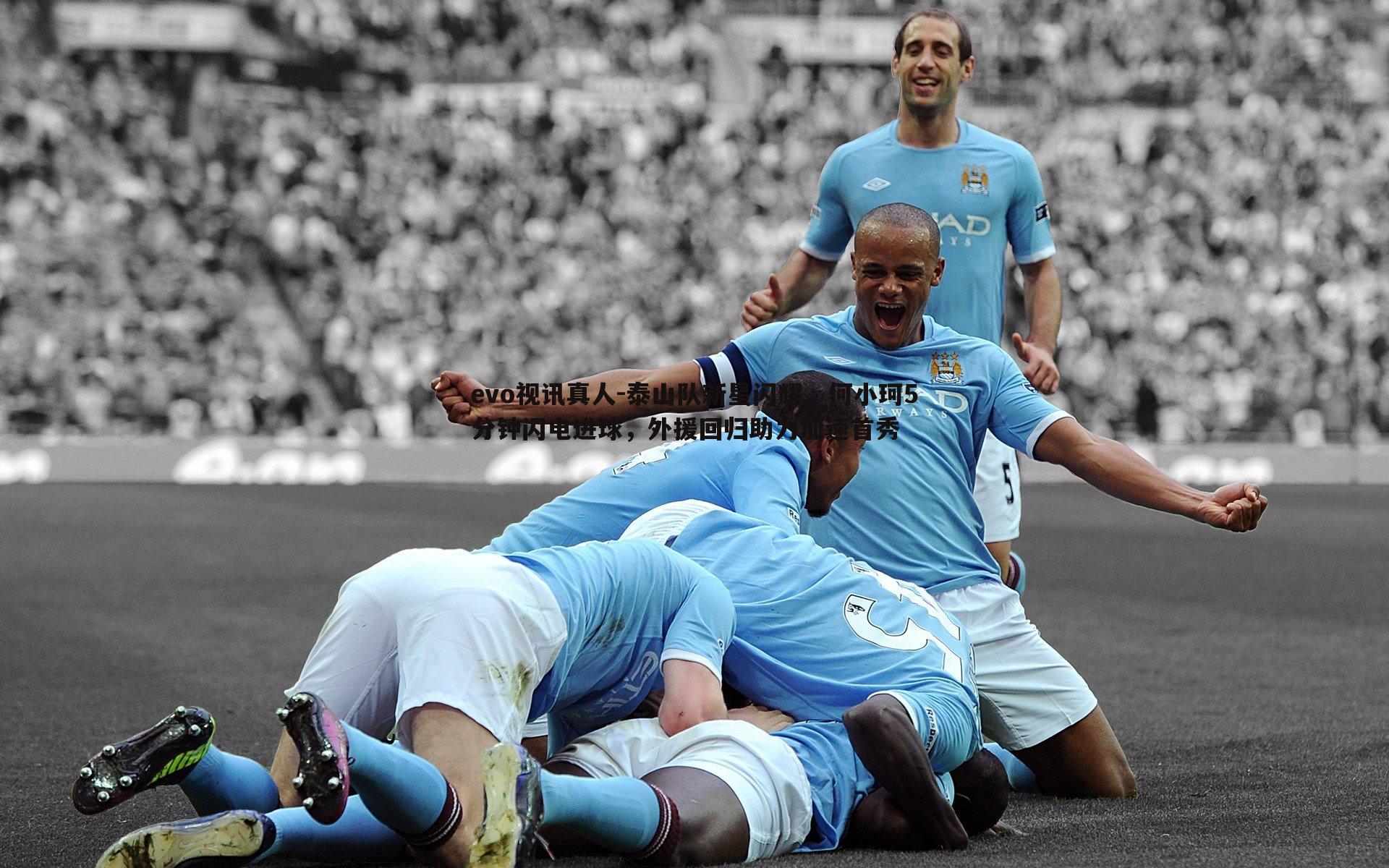 evo视讯真人-泰山队新星闪耀，何小珂5分钟闪电进球，外援回归助力加速首秀