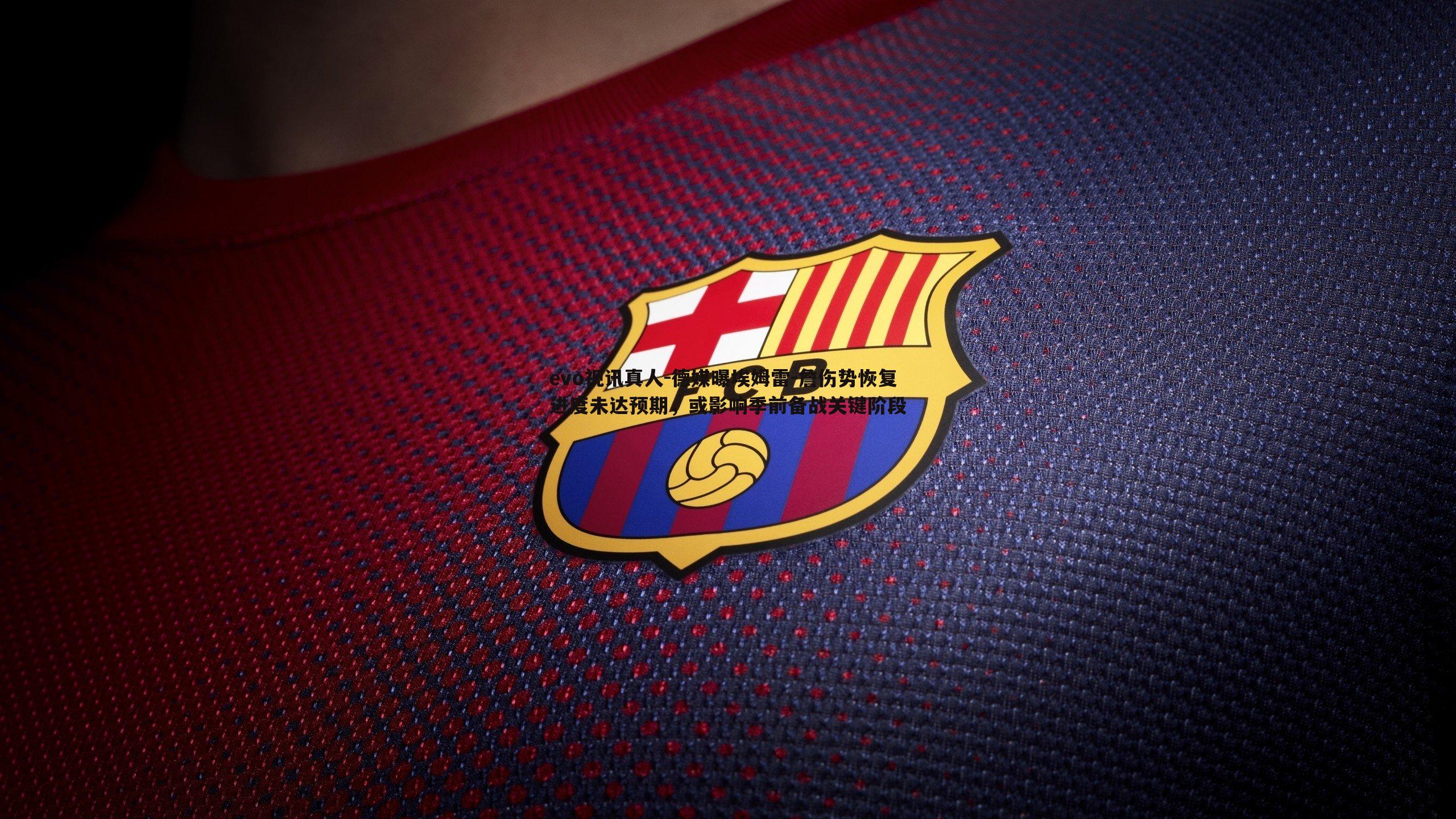 evo视讯真人-德媒曝埃姆雷-詹伤势恢复进度未达预期，或影响季前备战关键阶段