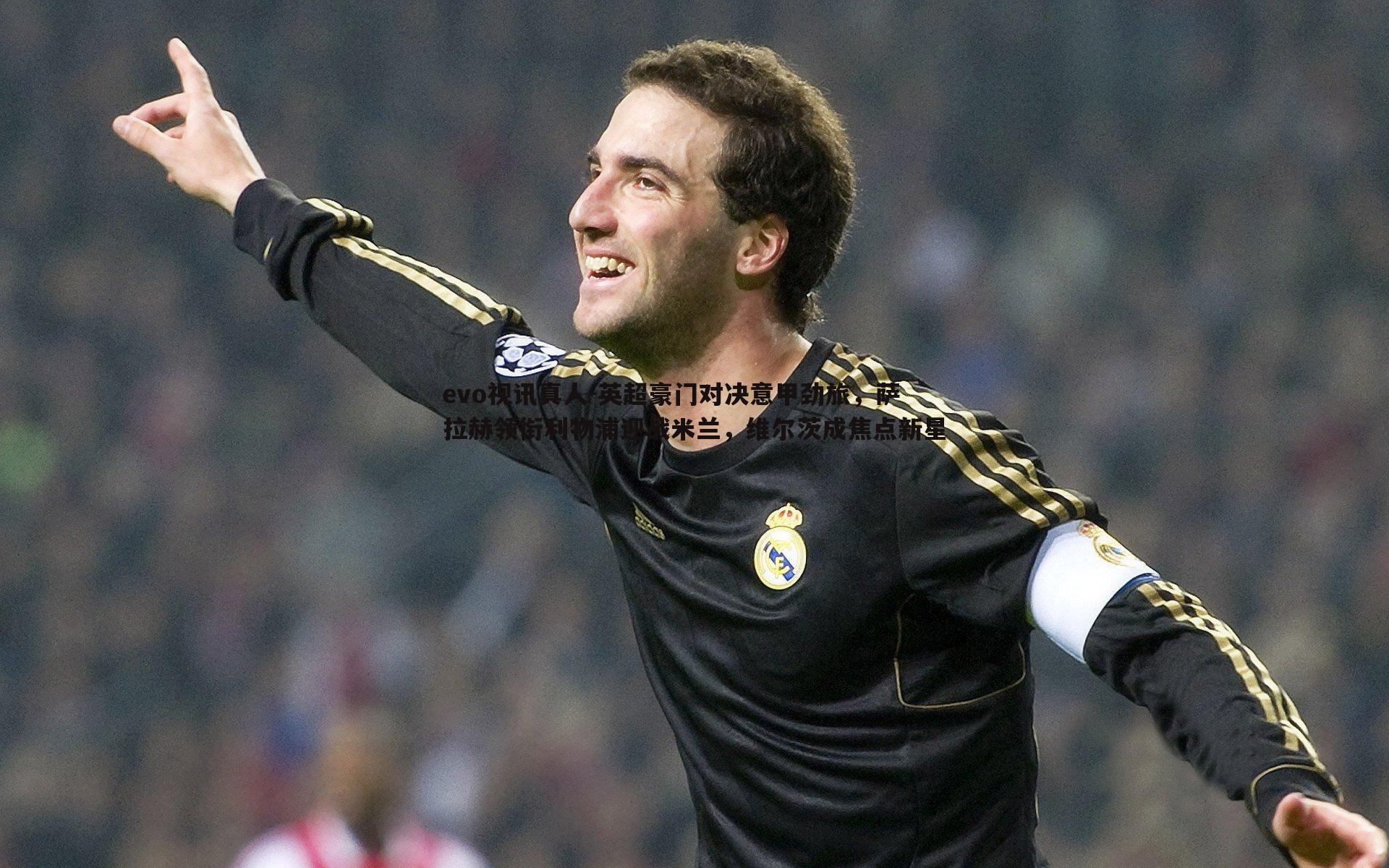 evo视讯真人-英超豪门对决意甲劲旅，萨拉赫领衔利物浦迎战米兰，维尔茨成焦点新星